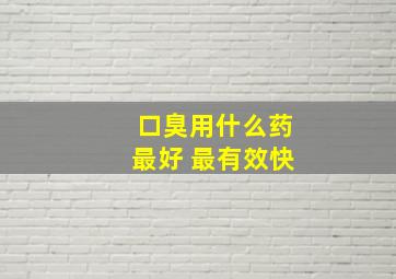 口臭用什么药最好 最有效快